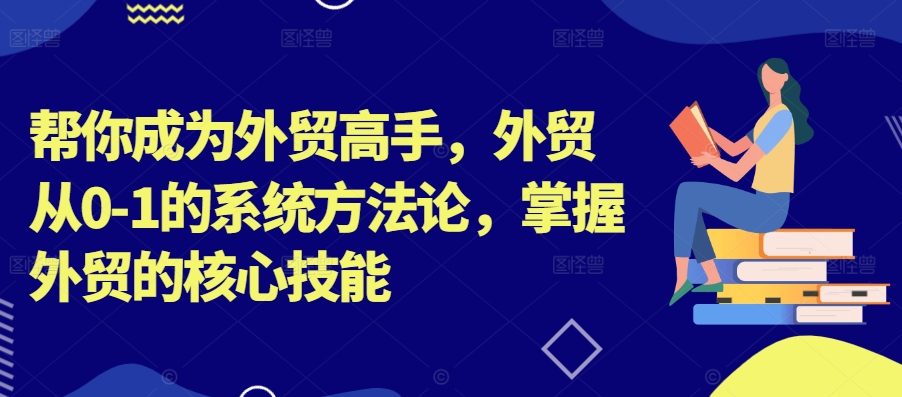 帮你成为外贸高手，外贸从0-1的系统方法论，掌握外贸的核心技能-零点项目大全