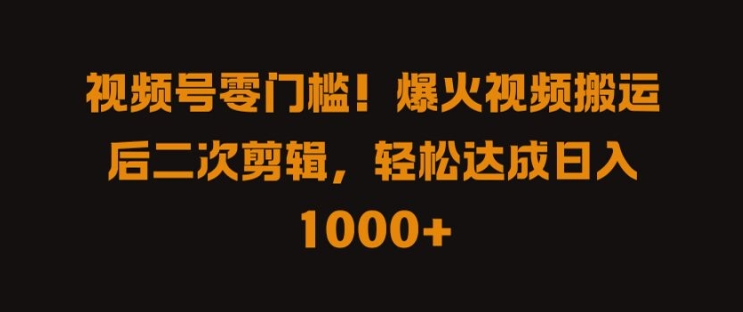 视频号零门槛，爆火视频搬运后二次剪辑，轻松达成日入 1k+【揭秘】-零点项目大全