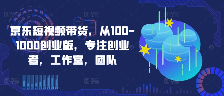 京东短视频带货，从100-1000创业版，专注创业者，工作室，团队-零点项目大全