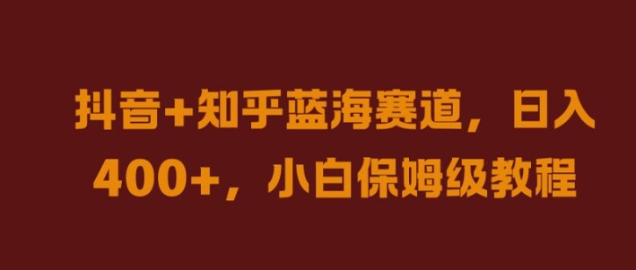 抖音+知乎蓝海赛道，日入几张，小白保姆级教程【揭秘】-零点项目大全