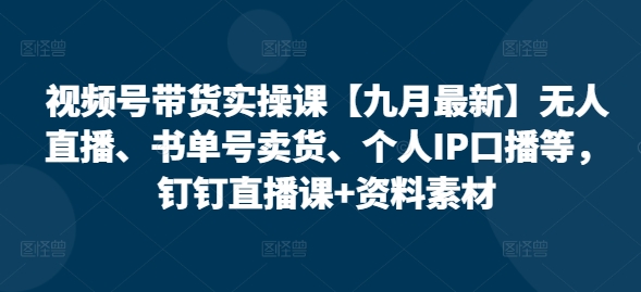 视频号带货实操课【九月最新】无人直播、书单号卖货、个人IP口播等，钉钉直播课+资料素材-零点项目大全