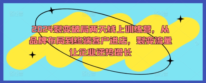 2024裂变破局两天线上训练营，从品牌布局到终端客户进店，裂变流量让企业逆势增长-零点项目大全