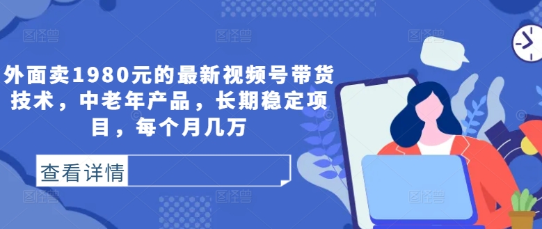 外面卖1980元的最新视频号带货技术，中老年产品，长期稳定项目，每个月几万-零点项目大全