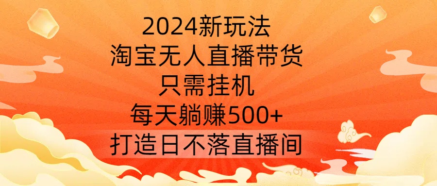 2024新玩法，淘宝无人直播带货，只需挂机，每天躺赚500+ 打造日不落直播间【揭秘】-零点项目大全