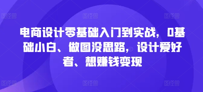 电商设计零基础入门到实战，0基础小白、做图没思路，设计爱好者、想赚钱变现-零点项目大全