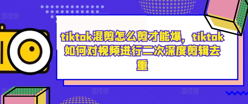 tiktok混剪怎么剪才能爆，tiktok如何对视频进行二次深度剪辑去重-零点项目大全