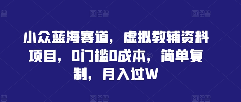 小众蓝海赛道，虚拟教辅资料项目，0门槛0成本，简单复制，月入过W【揭秘】-零点项目大全