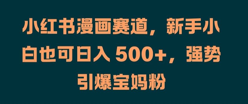 小红书漫画赛道，新手小白也可日入 500+，强势引爆宝妈粉【揭秘】-零点项目大全