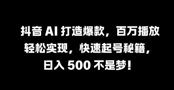 抖音 AI 打造爆款，百万播放轻松实现，快速起号秘籍【揭秘】-零点项目大全