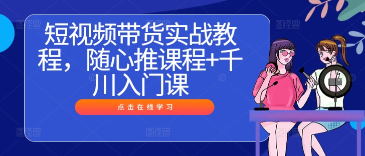 短视频带货实战教程，随心推课程+千川入门课-零点项目大全