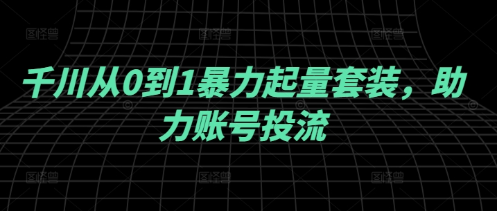 千川从0到1暴力起量套装，助力账号投流-零点项目大全