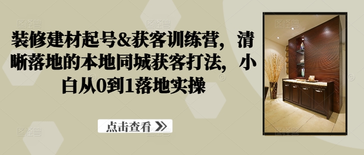 装修建材起号&获客训练营，​清晰落地的本地同城获客打法，小白从0到1落地实操-零点项目大全