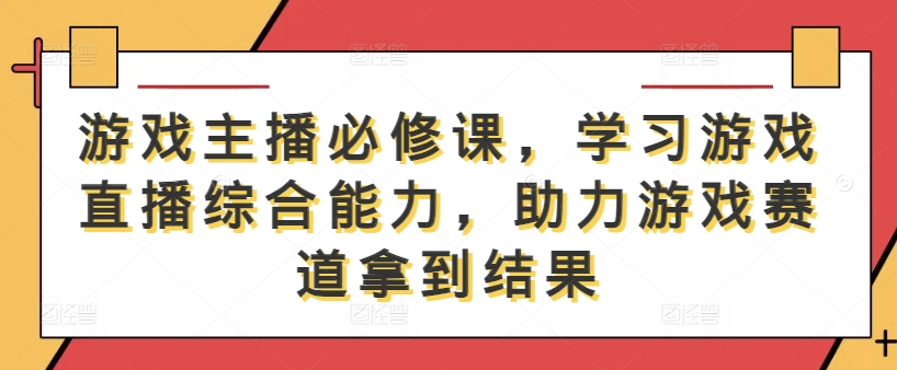 游戏主播必修课，学习游戏直播综合能力，助力游戏赛道拿到结果-零点项目大全