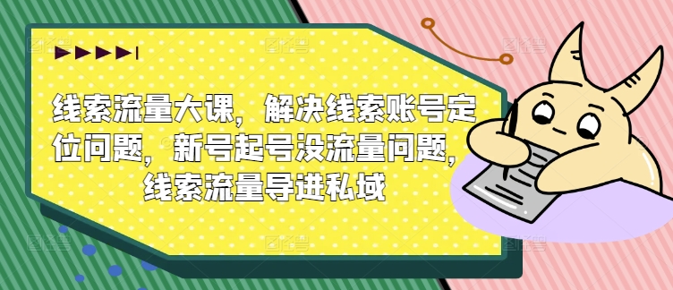 线索流量大课，解决线索账号定位问题，新号起号没流量问题，线索流量导进私域-零点项目大全