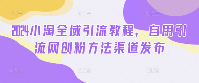 2024小淘全域引流教程，自用引流网创粉方法渠道发布-零点项目大全