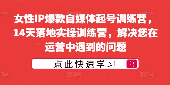 女性IP爆款自媒体起号训练营，14天落地实操训练营，解决您在运营中遇到的问题-零点项目大全